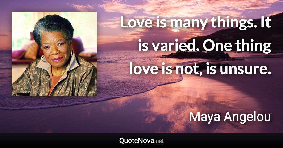 Love is many things. It is varied. One thing love is not, is unsure. - Maya Angelou quote