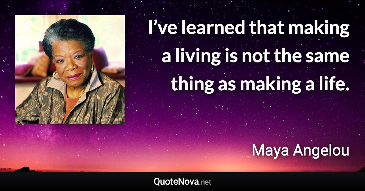 I’ve learned that making a living is not the same thing as making a life. - Maya Angelou quote