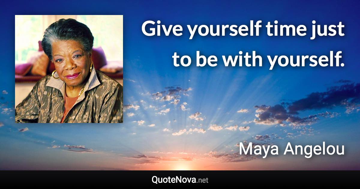 Give yourself time just to be with yourself. - Maya Angelou quote