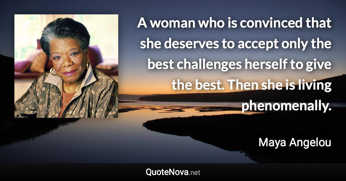 A woman who is convinced that she deserves to accept only the best challenges herself to give the best. Then she is living phenomenally. - Maya Angelou quote