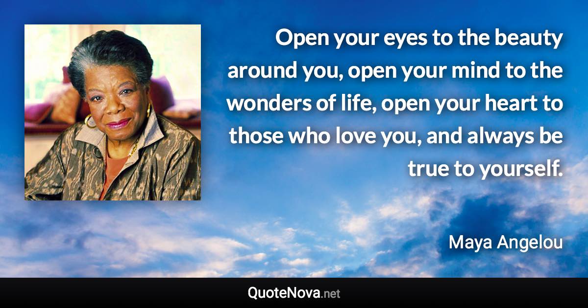 Open your eyes to the beauty around you, open your mind to the wonders of life, open your heart to those who love you, and always be true to yourself. - Maya Angelou quote