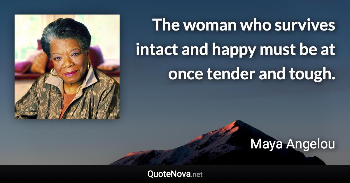 The woman who survives intact and happy must be at once tender and tough. - Maya Angelou quote