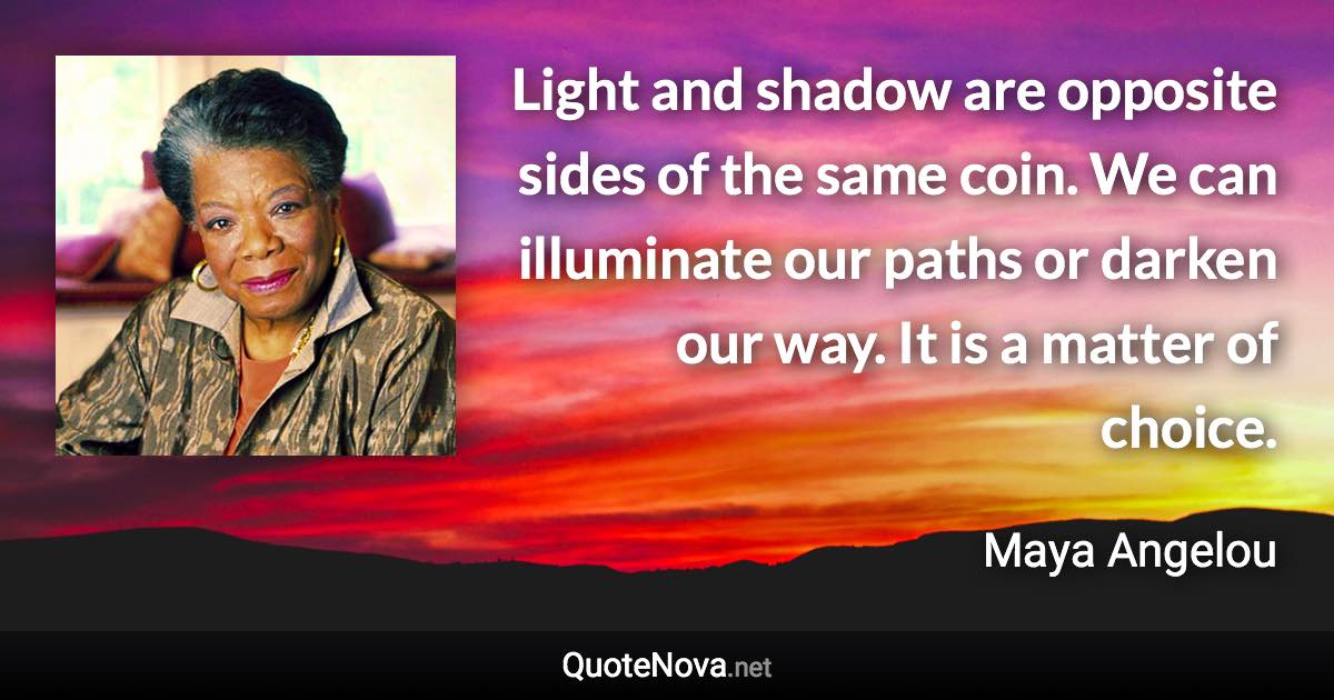 Light and shadow are opposite sides of the same coin. We can illuminate our paths or darken our way. It is a matter of choice. - Maya Angelou quote