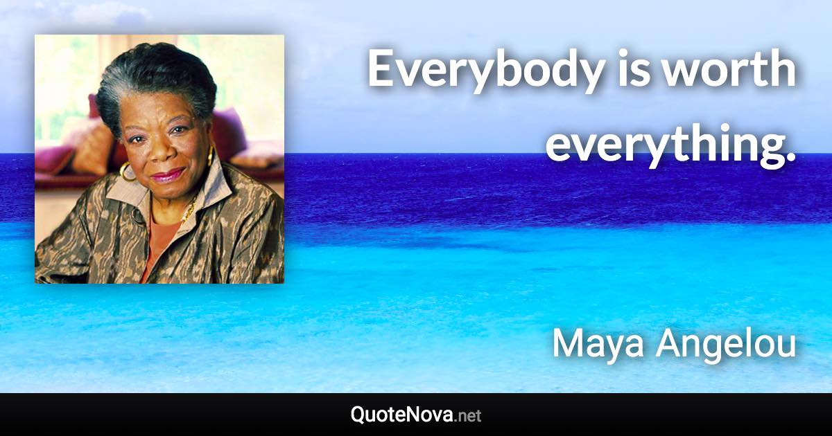 Everybody is worth everything. - Maya Angelou quote