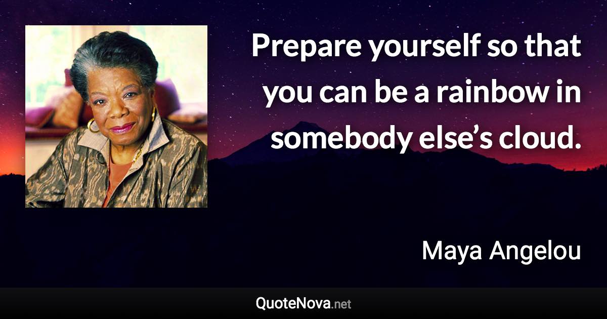 Prepare yourself so that you can be a rainbow in somebody else’s cloud. - Maya Angelou quote