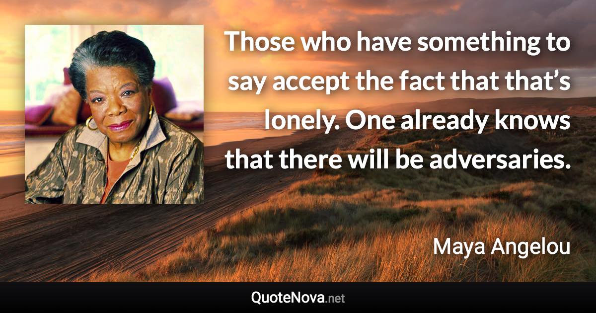 Those who have something to say accept the fact that that’s lonely. One already knows that there will be adversaries. - Maya Angelou quote