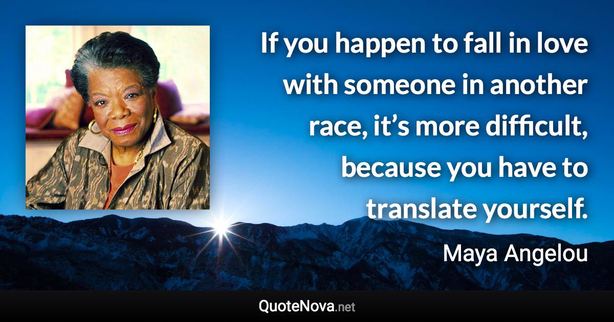 If you happen to fall in love with someone in another race, it’s more difficult, because you have to translate yourself. - Maya Angelou quote