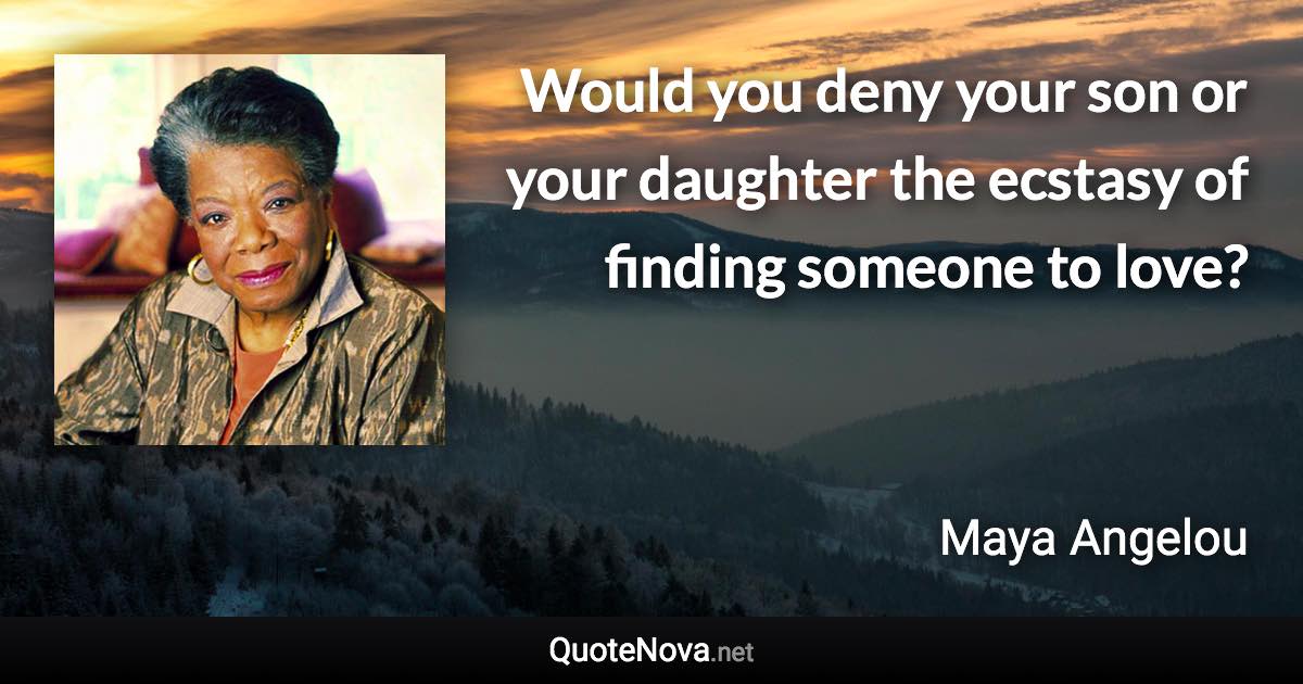 Would you deny your son or your daughter the ecstasy of finding someone to love? - Maya Angelou quote