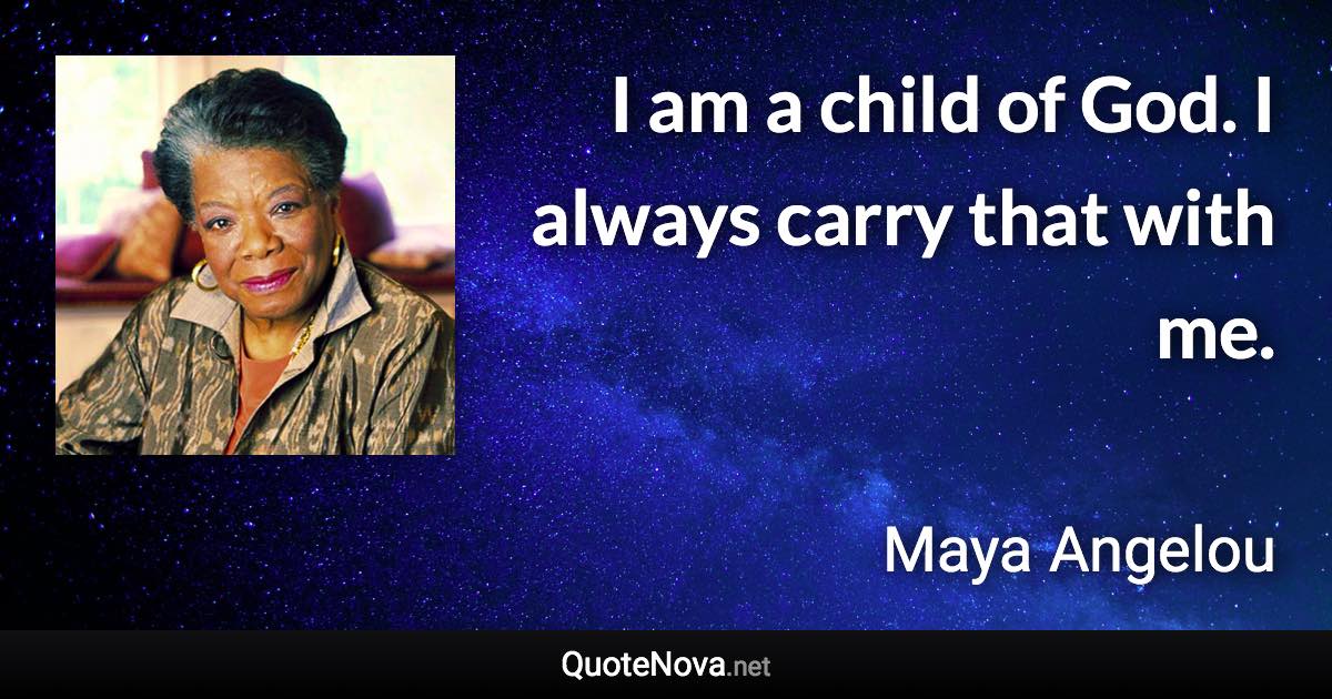 I am a child of God. I always carry that with me. - Maya Angelou quote