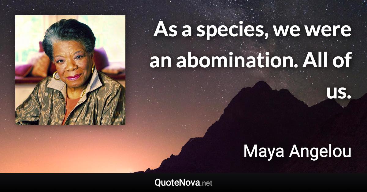 As a species, we were an abomination. All of us. - Maya Angelou quote