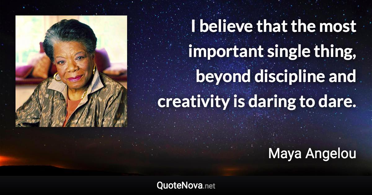 I believe that the most important single thing, beyond discipline and creativity is daring to dare. - Maya Angelou quote