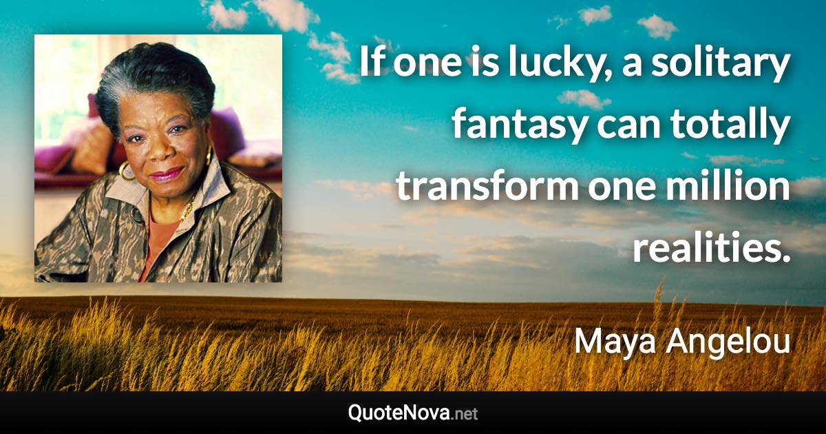 If one is lucky, a solitary fantasy can totally transform one million realities. - Maya Angelou quote