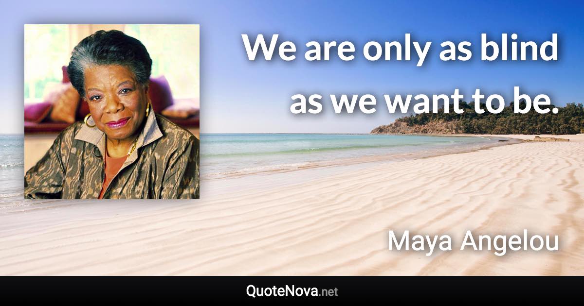 We are only as blind as we want to be. - Maya Angelou quote