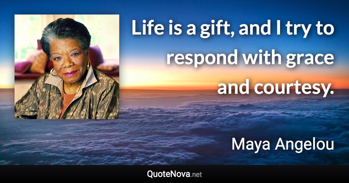 Life is a gift, and I try to respond with grace and courtesy. - Maya Angelou quote