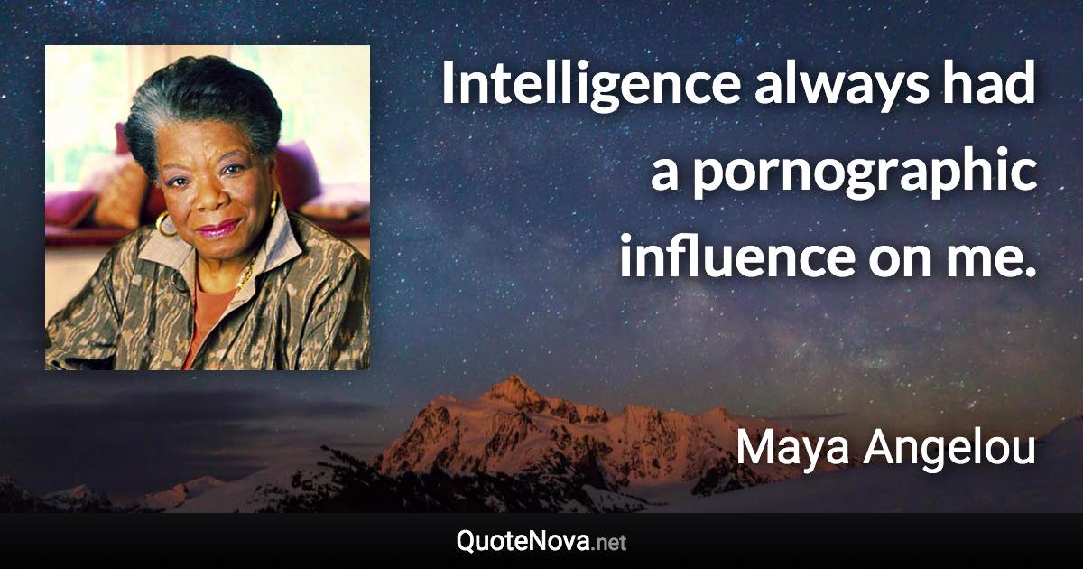 Intelligence always had a pornographic influence on me. - Maya Angelou quote