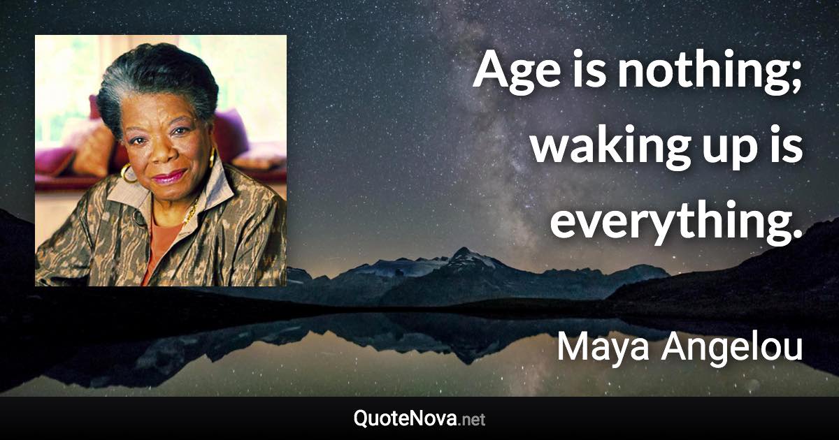 Age is nothing; waking up is everything. - Maya Angelou quote