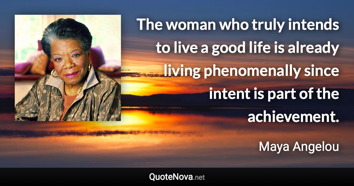 The woman who truly intends to live a good life is already living phenomenally since intent is part of the achievement. - Maya Angelou quote