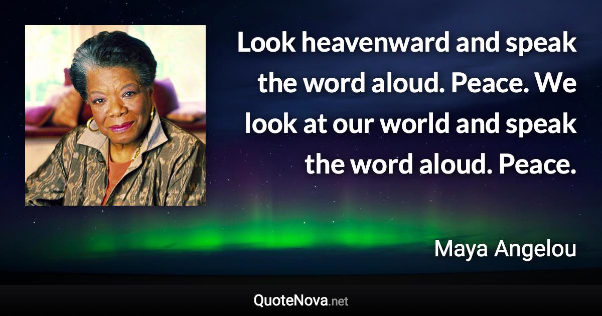 Look heavenward and speak the word aloud. Peace. We look at our world and speak the word aloud. Peace. - Maya Angelou quote