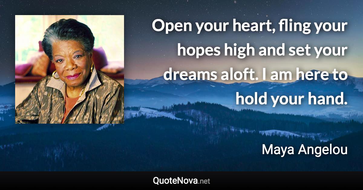 Open your heart, fling your hopes high and set your dreams aloft. I am here to hold your hand. - Maya Angelou quote