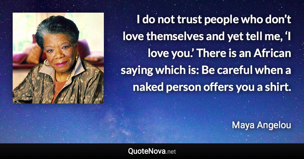 I do not trust people who don’t love themselves and yet tell me, ‘I love you.’ There is an African saying which is: Be careful when a naked person offers you a shirt. - Maya Angelou quote