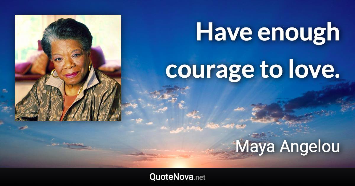 Have enough courage to love. - Maya Angelou quote