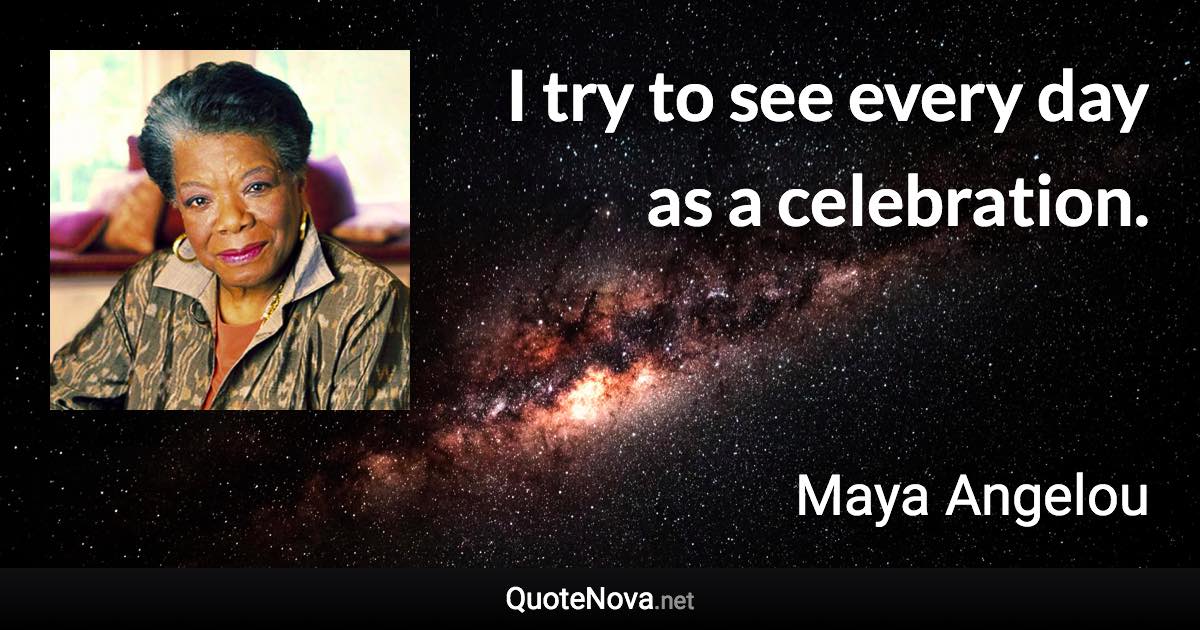 I try to see every day as a celebration. - Maya Angelou quote