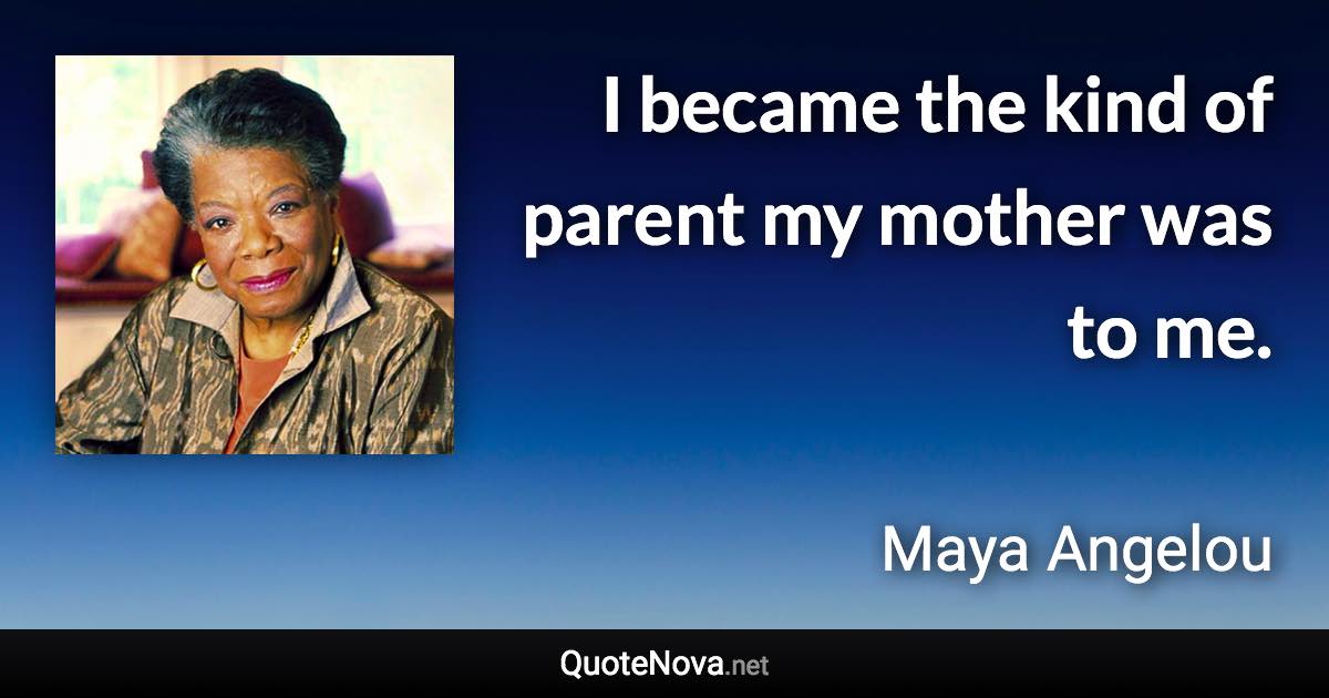 I became the kind of parent my mother was to me. - Maya Angelou quote