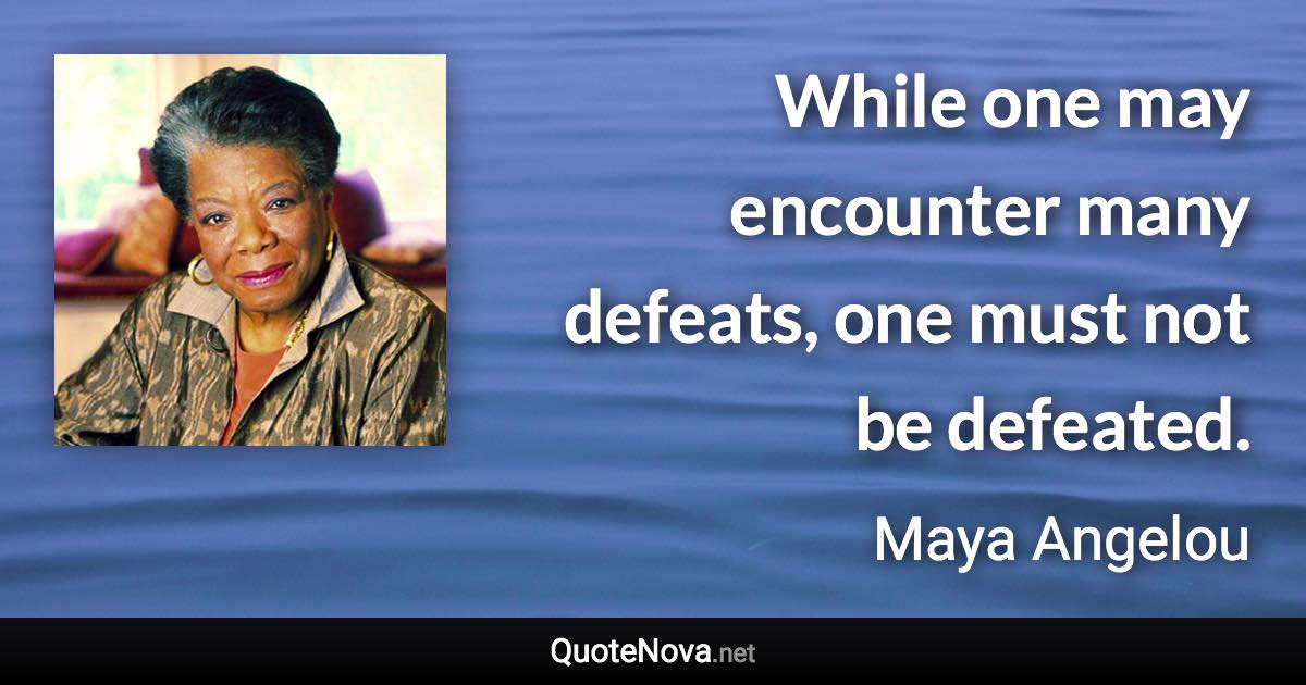 While one may encounter many defeats, one must not be defeated. - Maya Angelou quote