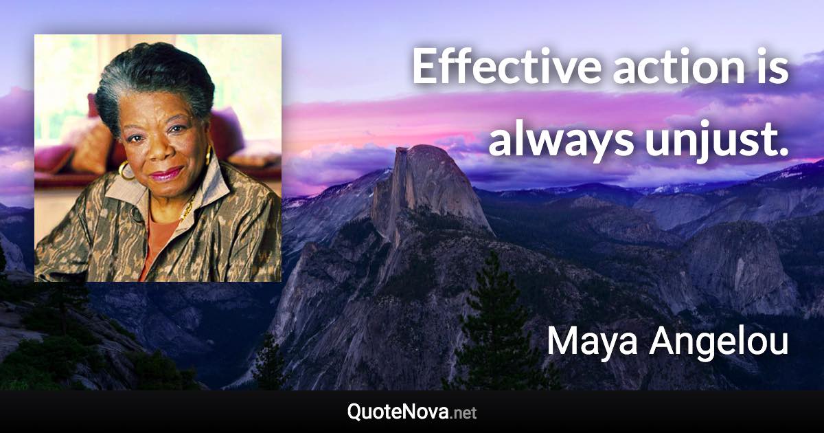 Effective action is always unjust. - Maya Angelou quote