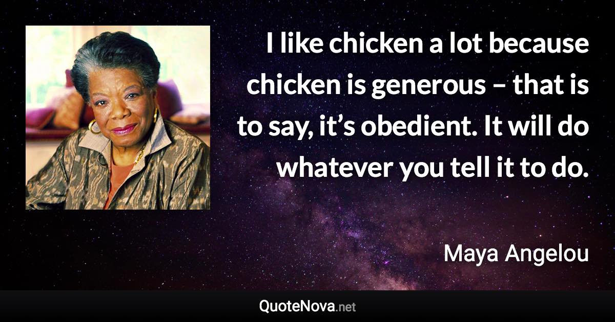 I like chicken a lot because chicken is generous – that is to say, it’s obedient. It will do whatever you tell it to do. - Maya Angelou quote