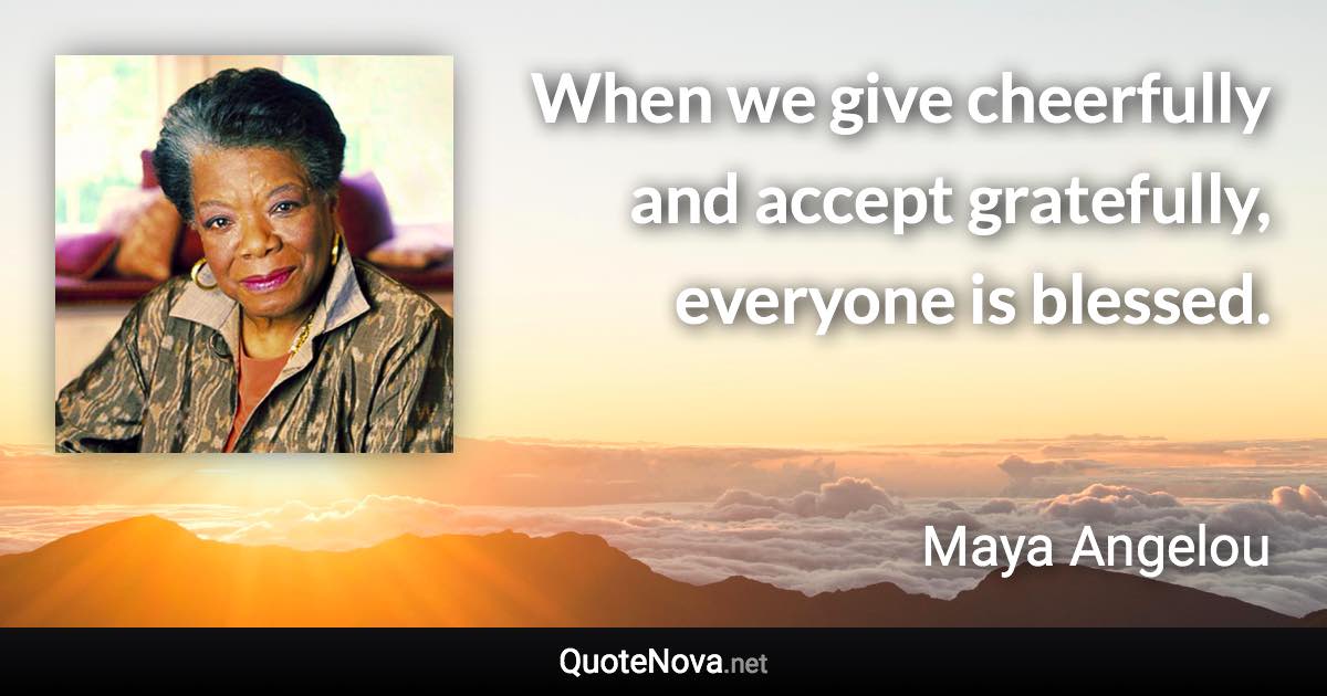 When we give cheerfully and accept gratefully, everyone is blessed. - Maya Angelou quote