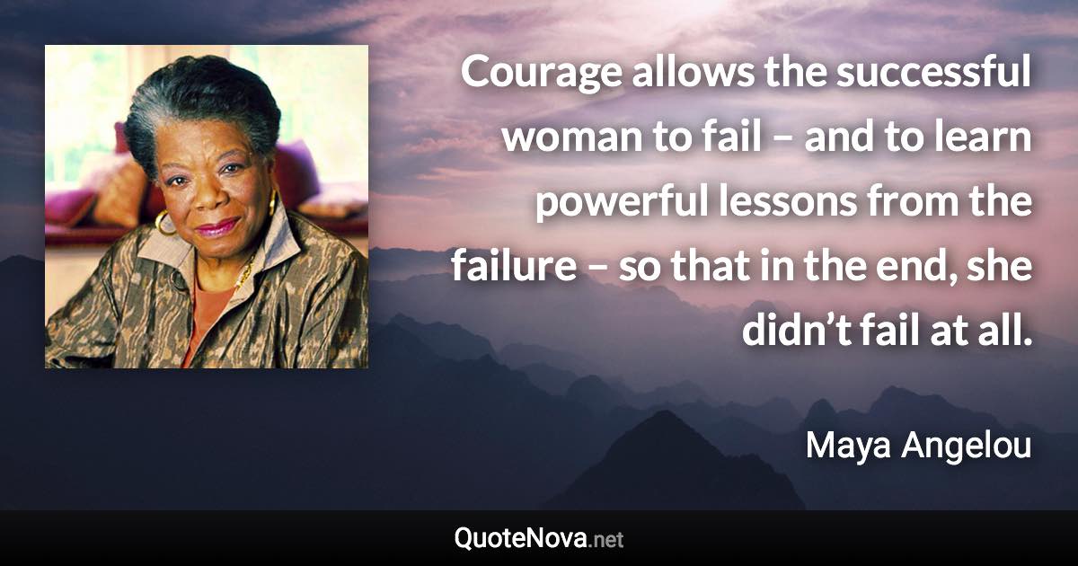 Courage allows the successful woman to fail – and to learn powerful lessons from the failure – so that in the end, she didn’t fail at all. - Maya Angelou quote