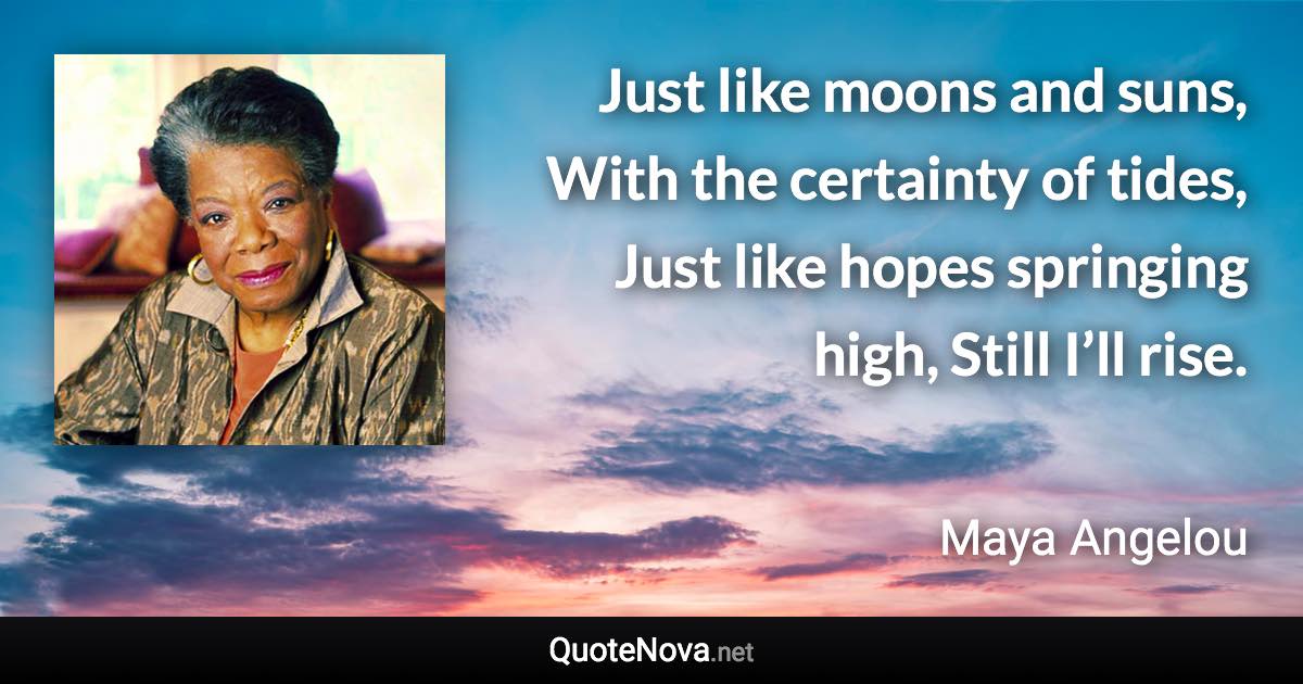 Just like moons and suns, With the certainty of tides, Just like hopes springing high, Still I’ll rise. - Maya Angelou quote