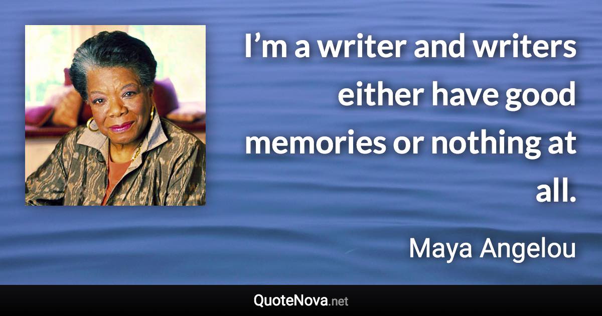 I’m a writer and writers either have good memories or nothing at all. - Maya Angelou quote