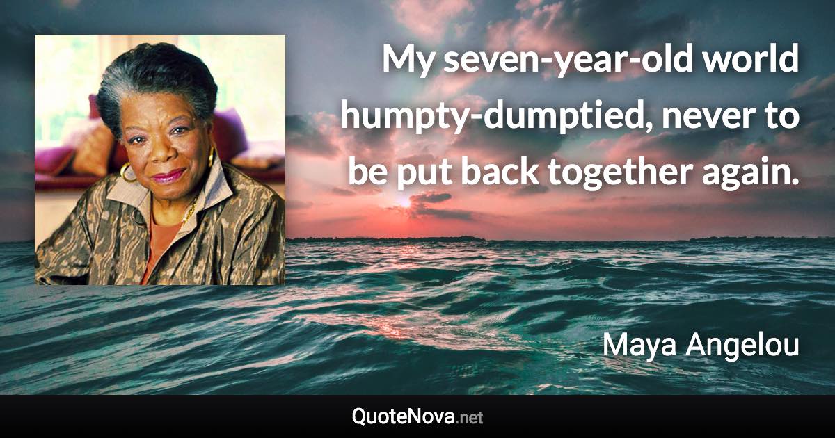 My seven-year-old world humpty-dumptied, never to be put back together again. - Maya Angelou quote