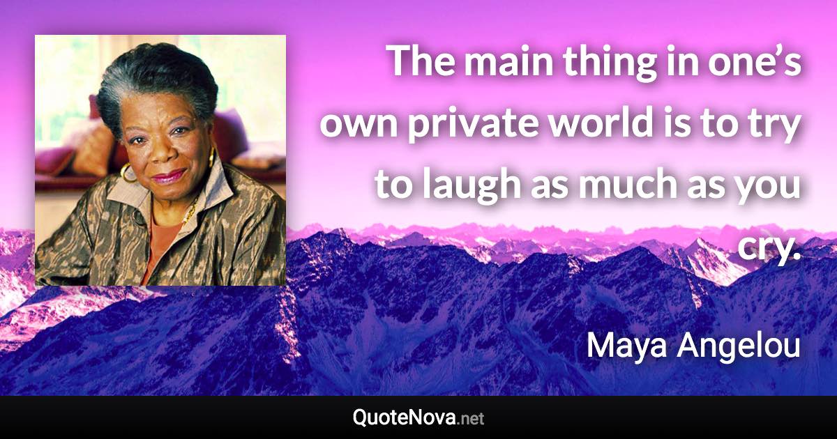 The main thing in one’s own private world is to try to laugh as much as you cry. - Maya Angelou quote