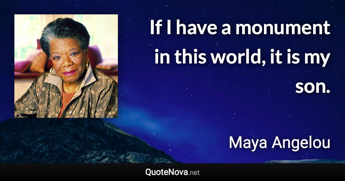 If I have a monument in this world, it is my son. - Maya Angelou quote