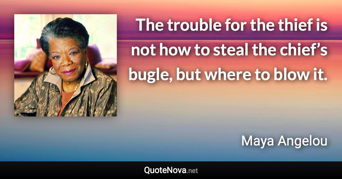 The trouble for the thief is not how to steal the chief’s bugle, but where to blow it. - Maya Angelou quote