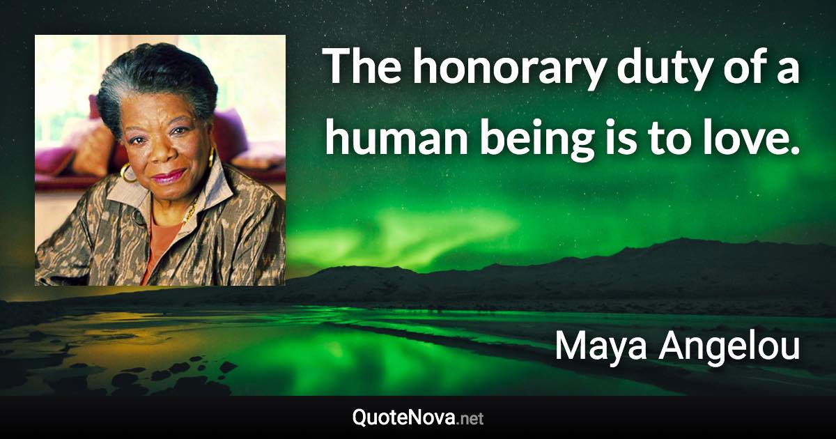 The honorary duty of a human being is to love. - Maya Angelou quote