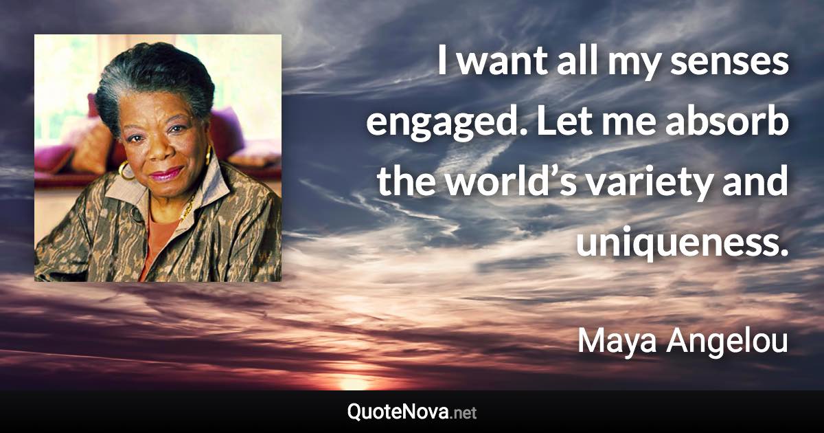 I want all my senses engaged. Let me absorb the world’s variety and uniqueness. - Maya Angelou quote