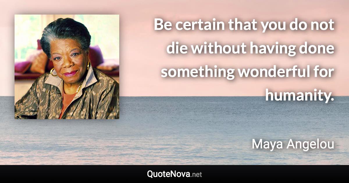 Be certain that you do not die without having done something wonderful for humanity. - Maya Angelou quote