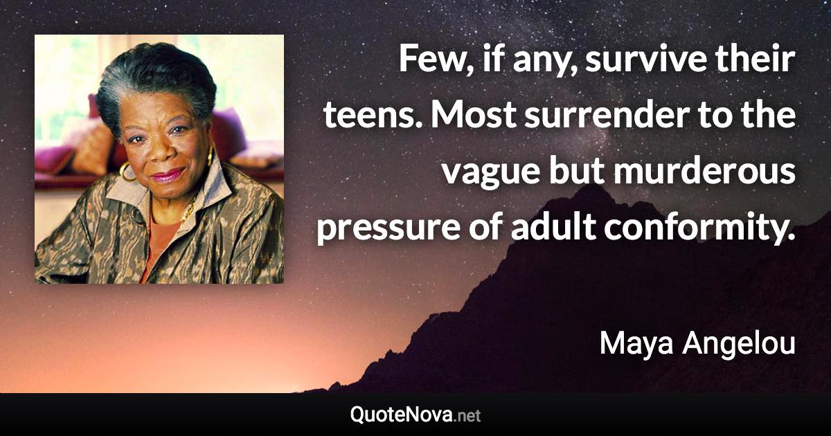 Few, if any, survive their teens. Most surrender to the vague but murderous pressure of adult conformity. - Maya Angelou quote