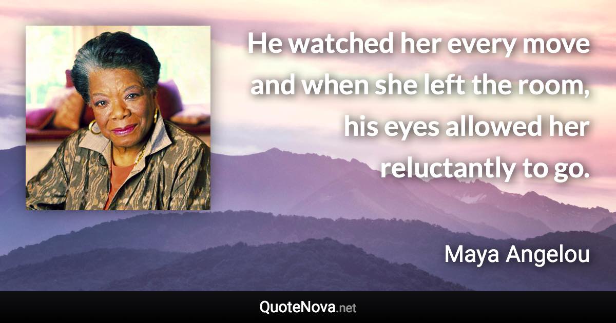 He watched her every move and when she left the room, his eyes allowed her reluctantly to go. - Maya Angelou quote