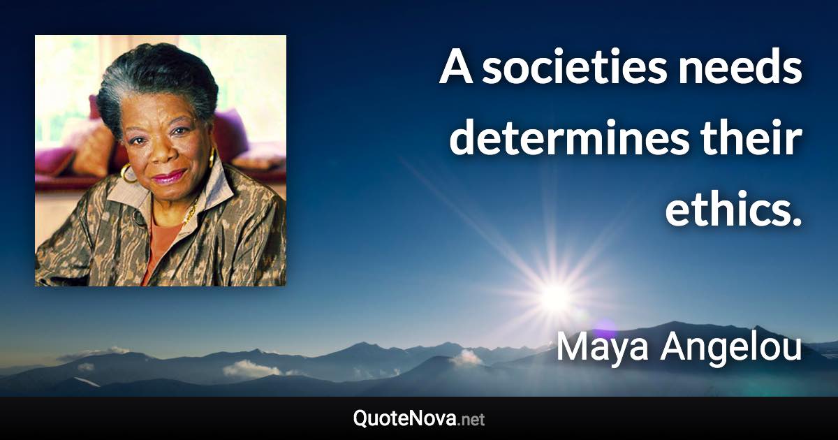 A societies needs determines their ethics. - Maya Angelou quote