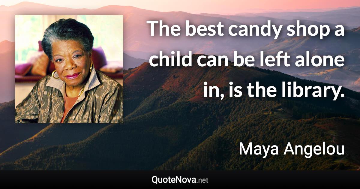 The best candy shop a child can be left alone in, is the library. - Maya Angelou quote