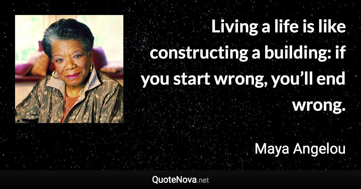 Living a life is like constructing a building: if you start wrong, you’ll end wrong. - Maya Angelou quote