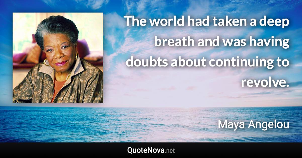 The world had taken a deep breath and was having doubts about continuing to revolve. - Maya Angelou quote