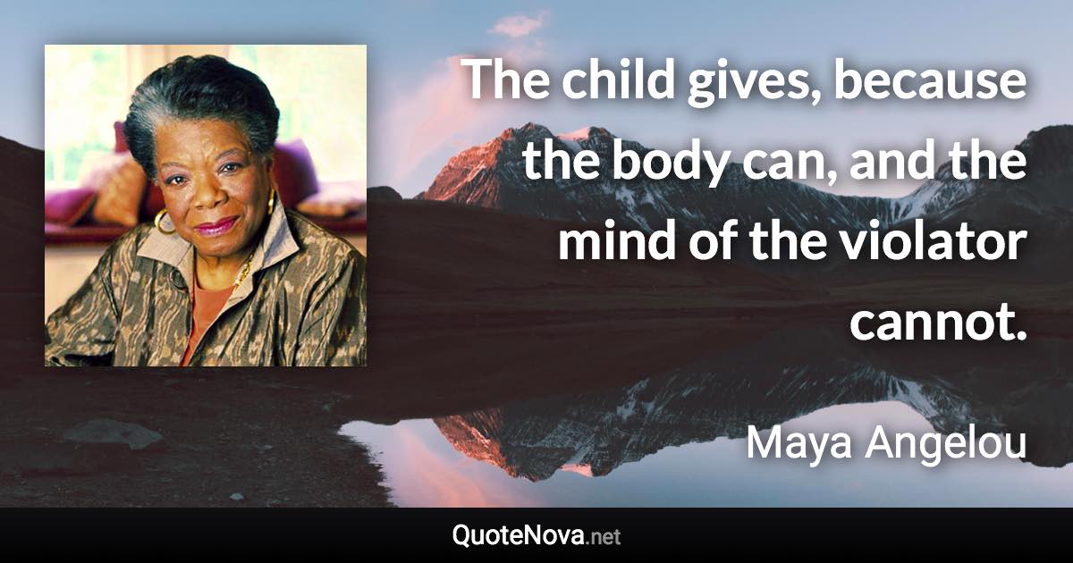 The child gives, because the body can, and the mind of the violator cannot. - Maya Angelou quote