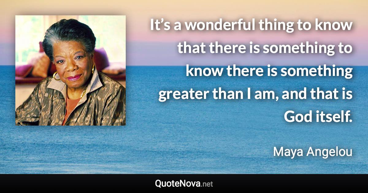 It’s a wonderful thing to know that there is something to know there is something greater than I am, and that is God itself. - Maya Angelou quote