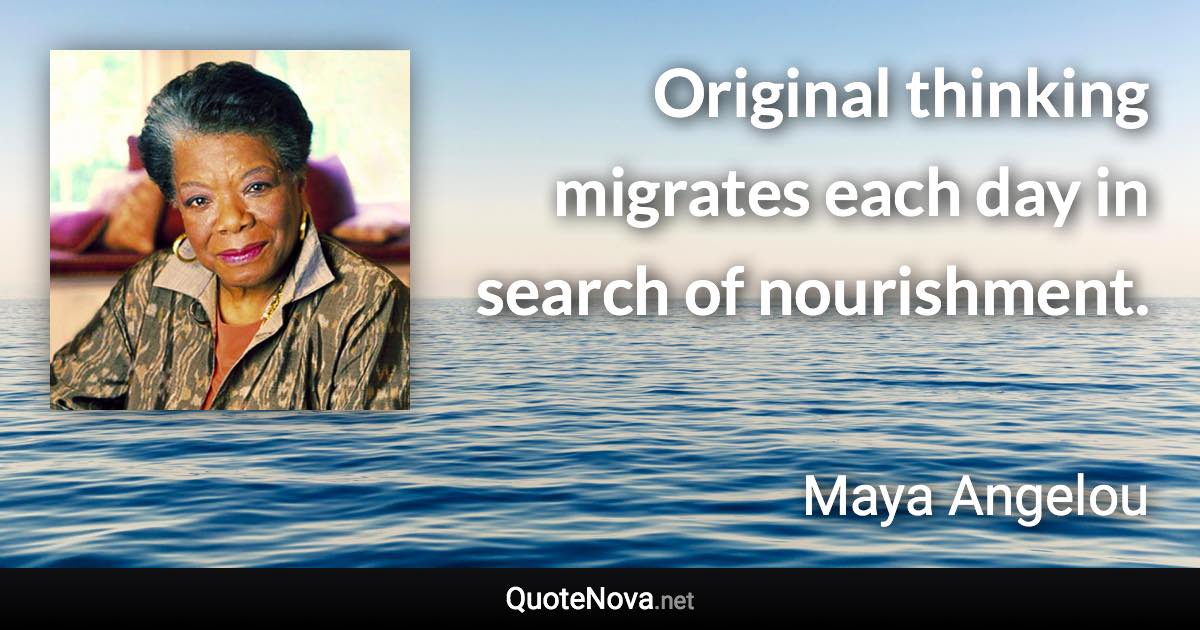 Original thinking migrates each day in search of nourishment. - Maya Angelou quote